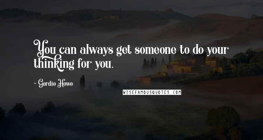 Gordie Howe Quotes: You can always get someone to do your thinking for you.