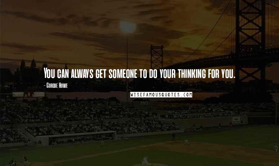 Gordie Howe Quotes: You can always get someone to do your thinking for you.