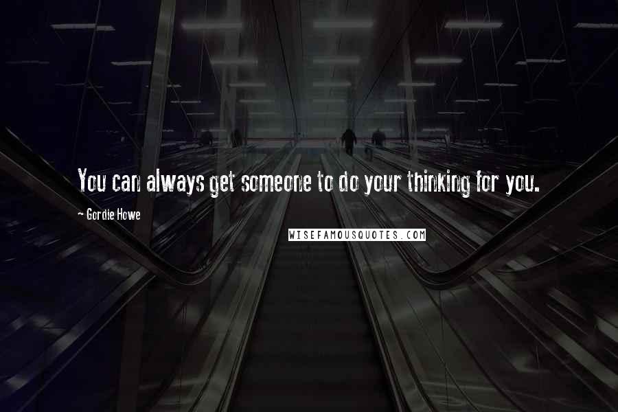 Gordie Howe Quotes: You can always get someone to do your thinking for you.