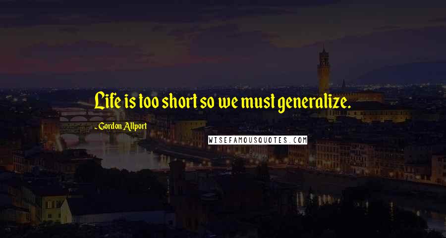 Gordon Allport Quotes: Life is too short so we must generalize.