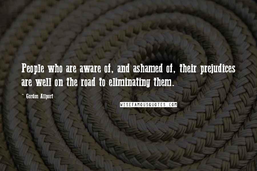 Gordon Allport Quotes: People who are aware of, and ashamed of, their prejudices are well on the road to eliminating them.