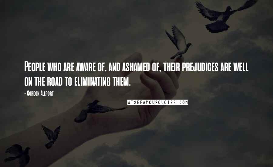 Gordon Allport Quotes: People who are aware of, and ashamed of, their prejudices are well on the road to eliminating them.