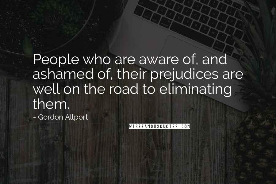 Gordon Allport Quotes: People who are aware of, and ashamed of, their prejudices are well on the road to eliminating them.