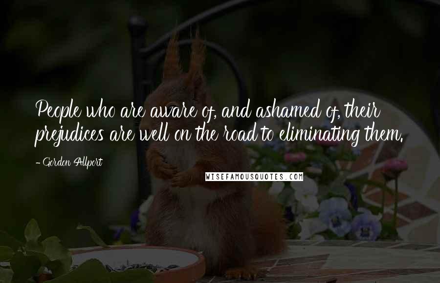 Gordon Allport Quotes: People who are aware of, and ashamed of, their prejudices are well on the road to eliminating them.