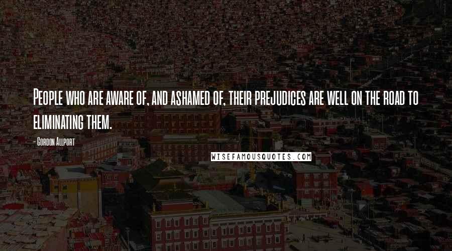 Gordon Allport Quotes: People who are aware of, and ashamed of, their prejudices are well on the road to eliminating them.