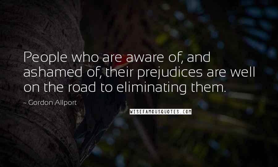 Gordon Allport Quotes: People who are aware of, and ashamed of, their prejudices are well on the road to eliminating them.