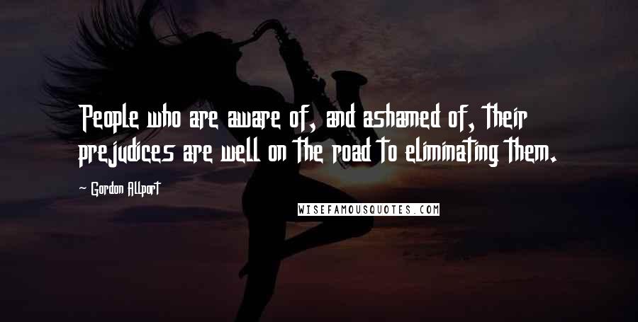 Gordon Allport Quotes: People who are aware of, and ashamed of, their prejudices are well on the road to eliminating them.