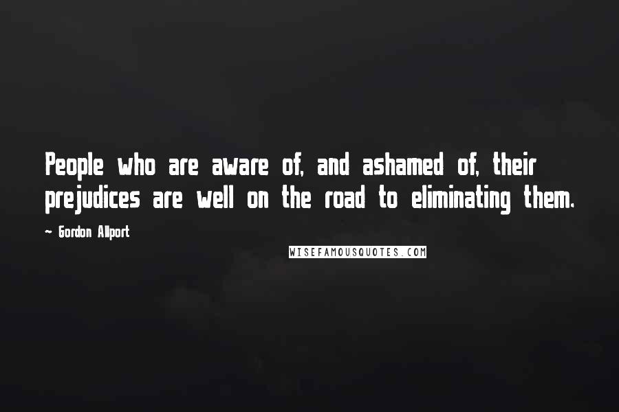 Gordon Allport Quotes: People who are aware of, and ashamed of, their prejudices are well on the road to eliminating them.