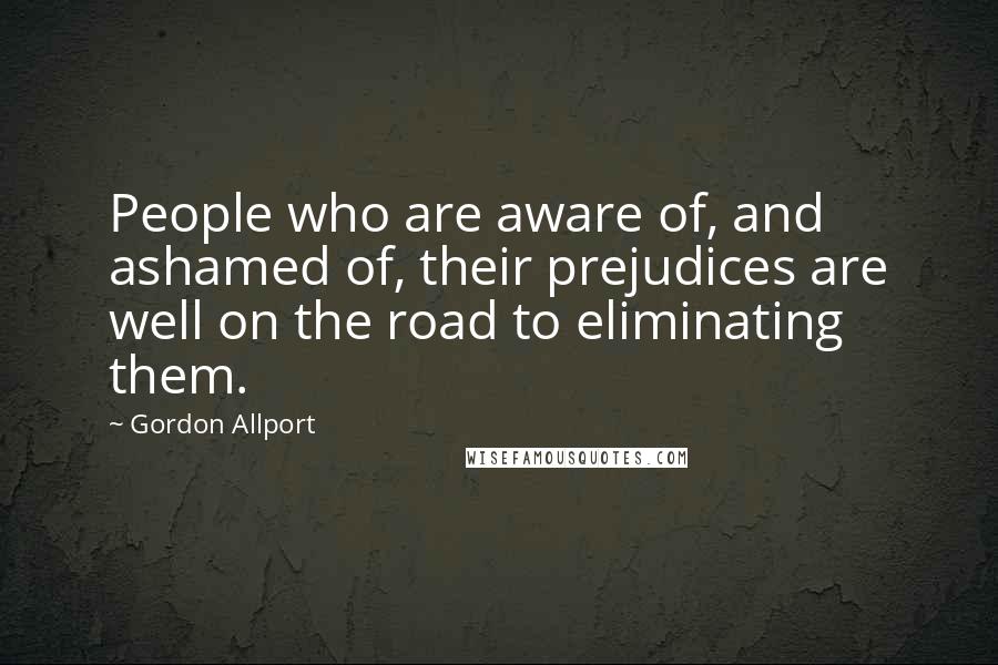 Gordon Allport Quotes: People who are aware of, and ashamed of, their prejudices are well on the road to eliminating them.