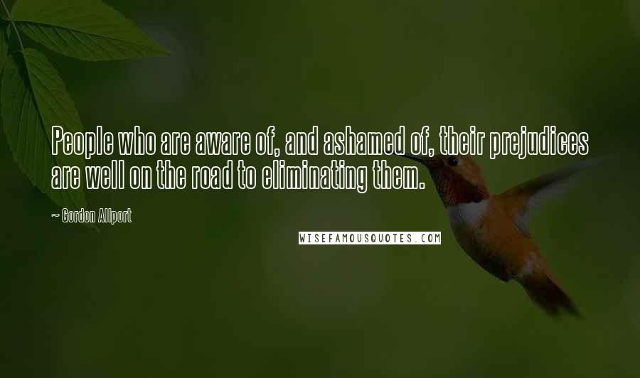 Gordon Allport Quotes: People who are aware of, and ashamed of, their prejudices are well on the road to eliminating them.