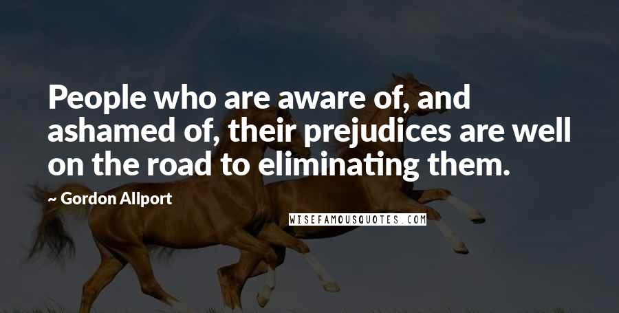 Gordon Allport Quotes: People who are aware of, and ashamed of, their prejudices are well on the road to eliminating them.