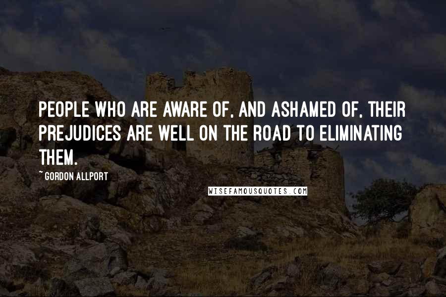 Gordon Allport Quotes: People who are aware of, and ashamed of, their prejudices are well on the road to eliminating them.