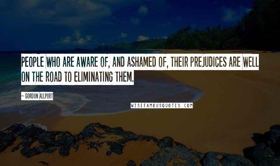 Gordon Allport Quotes: People who are aware of, and ashamed of, their prejudices are well on the road to eliminating them.