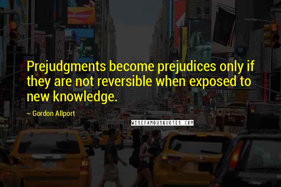 Gordon Allport Quotes: Prejudgments become prejudices only if they are not reversible when exposed to new knowledge.