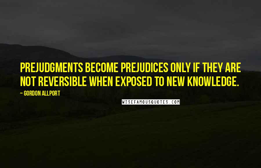 Gordon Allport Quotes: Prejudgments become prejudices only if they are not reversible when exposed to new knowledge.