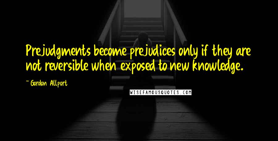 Gordon Allport Quotes: Prejudgments become prejudices only if they are not reversible when exposed to new knowledge.