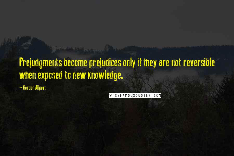 Gordon Allport Quotes: Prejudgments become prejudices only if they are not reversible when exposed to new knowledge.