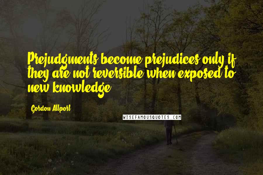 Gordon Allport Quotes: Prejudgments become prejudices only if they are not reversible when exposed to new knowledge.