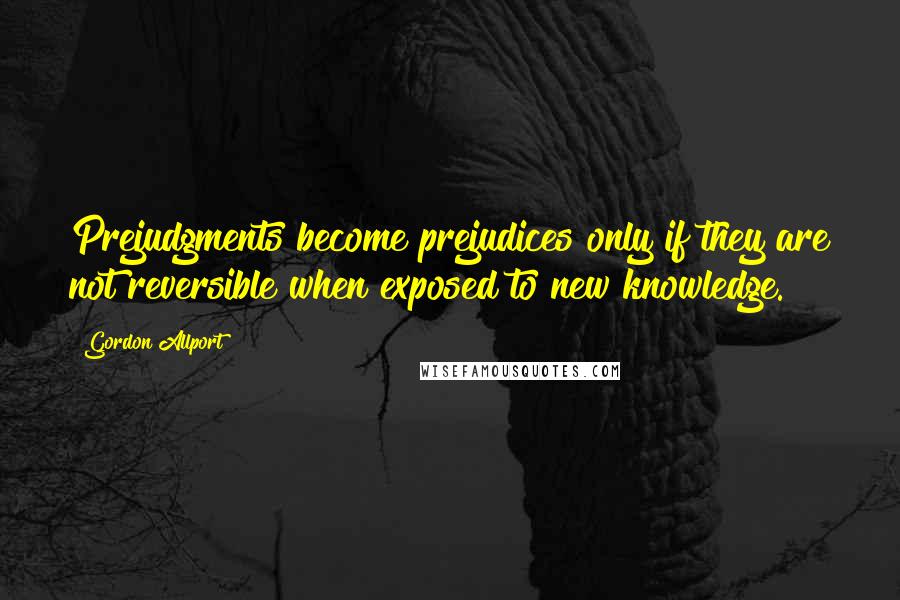 Gordon Allport Quotes: Prejudgments become prejudices only if they are not reversible when exposed to new knowledge.