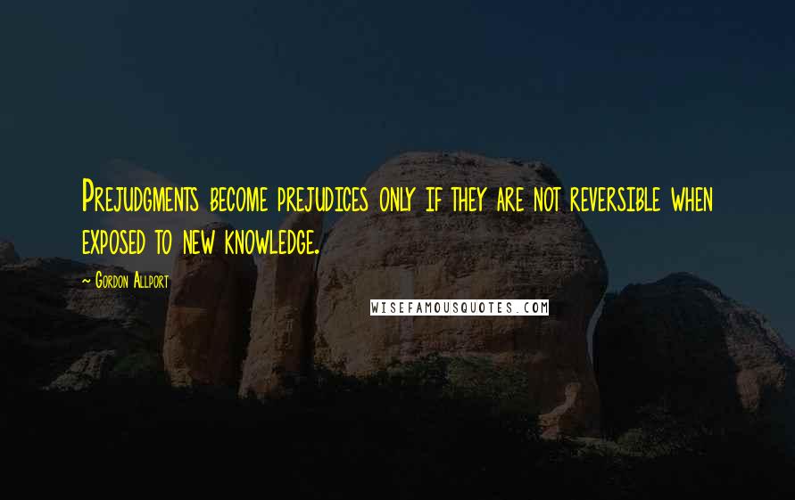 Gordon Allport Quotes: Prejudgments become prejudices only if they are not reversible when exposed to new knowledge.