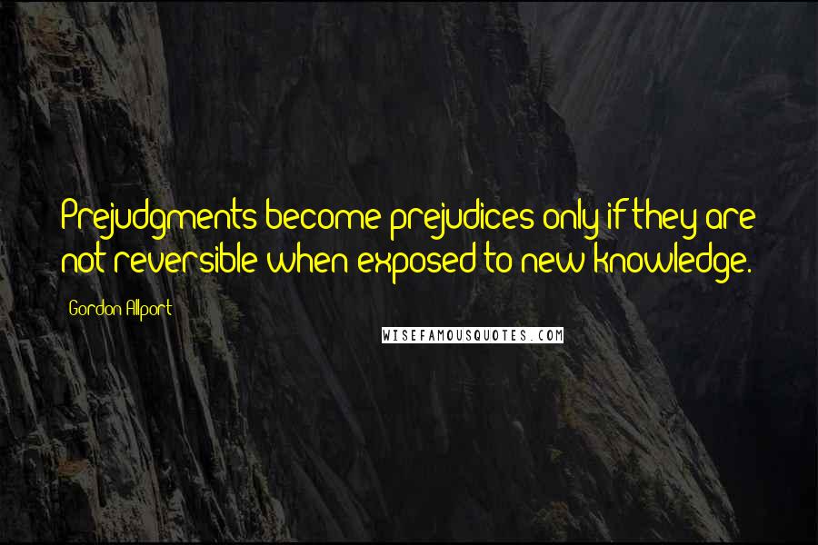 Gordon Allport Quotes: Prejudgments become prejudices only if they are not reversible when exposed to new knowledge.