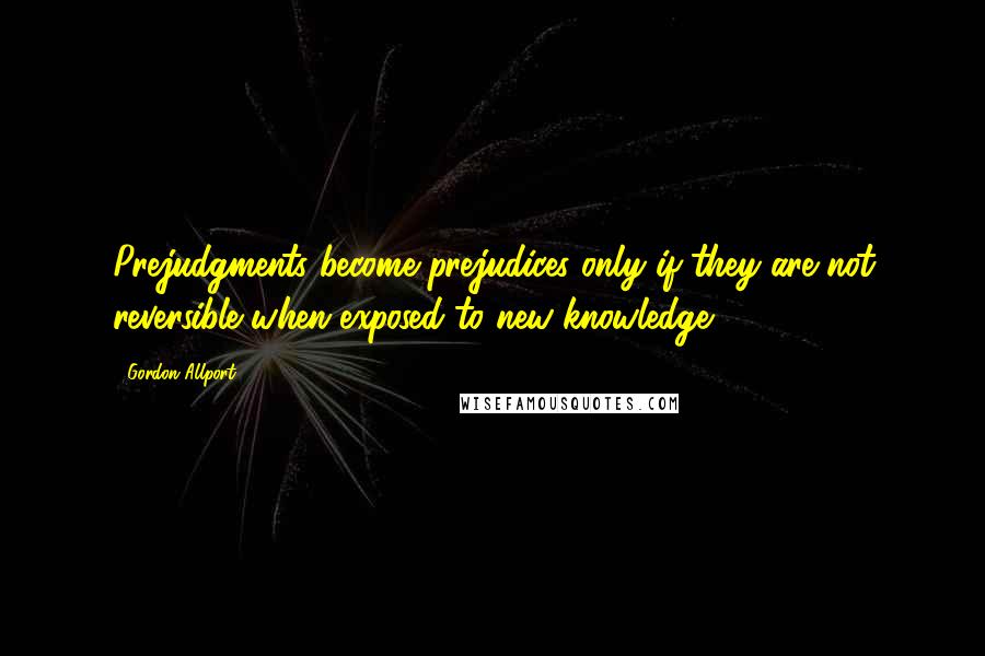 Gordon Allport Quotes: Prejudgments become prejudices only if they are not reversible when exposed to new knowledge.