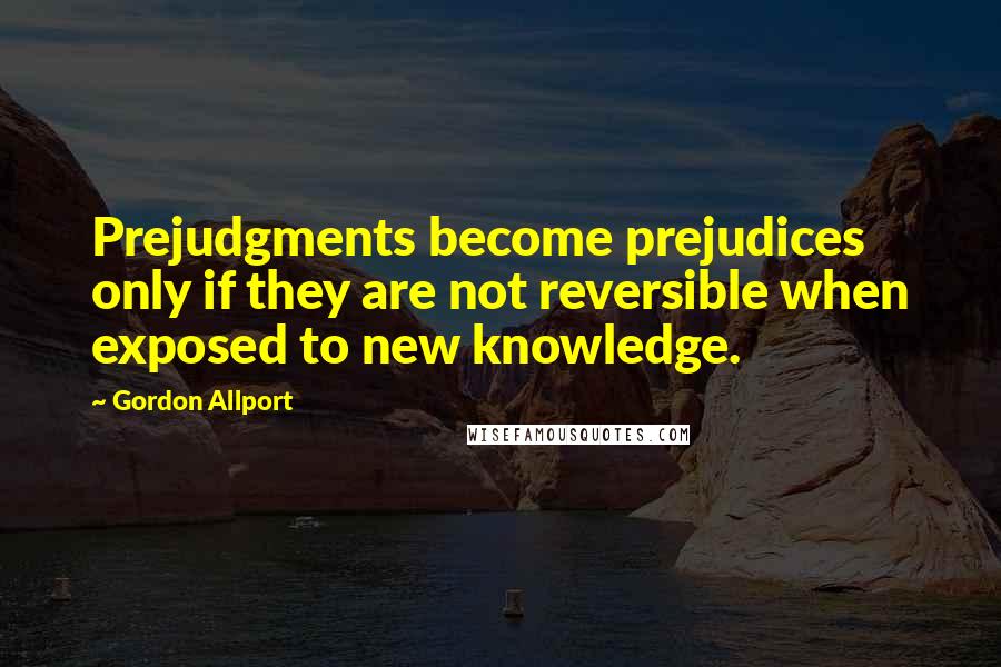 Gordon Allport Quotes: Prejudgments become prejudices only if they are not reversible when exposed to new knowledge.