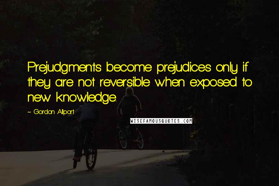 Gordon Allport Quotes: Prejudgments become prejudices only if they are not reversible when exposed to new knowledge.