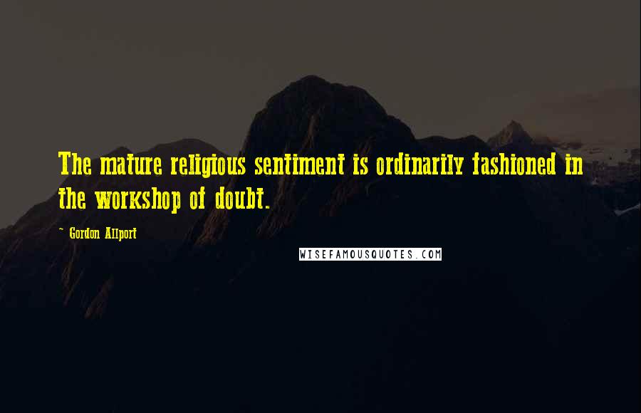 Gordon Allport Quotes: The mature religious sentiment is ordinarily fashioned in the workshop of doubt.