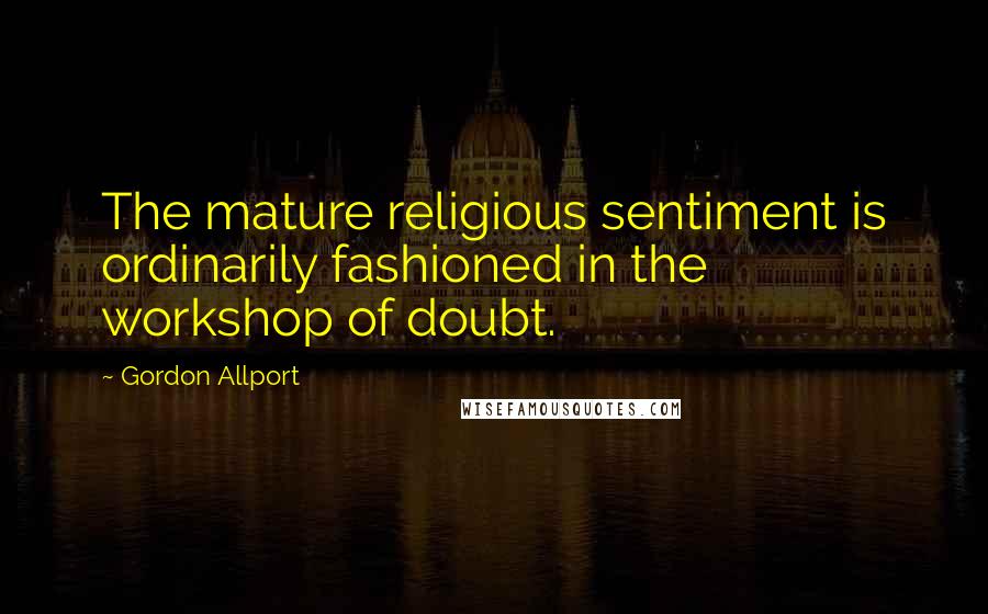 Gordon Allport Quotes: The mature religious sentiment is ordinarily fashioned in the workshop of doubt.