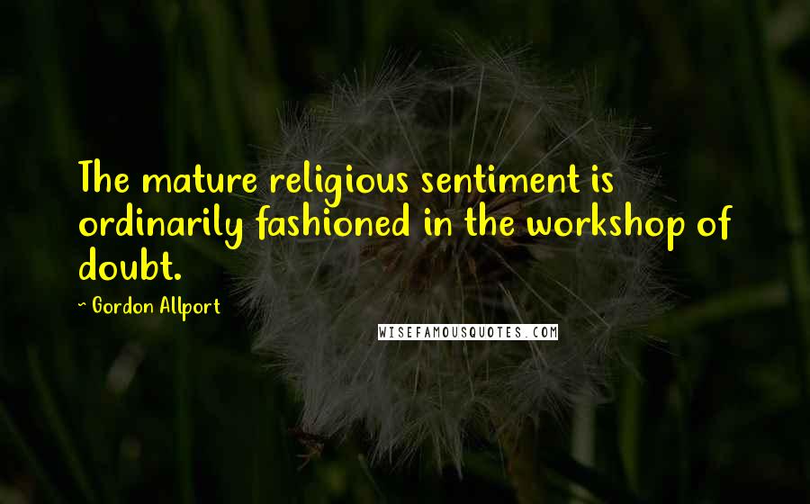 Gordon Allport Quotes: The mature religious sentiment is ordinarily fashioned in the workshop of doubt.