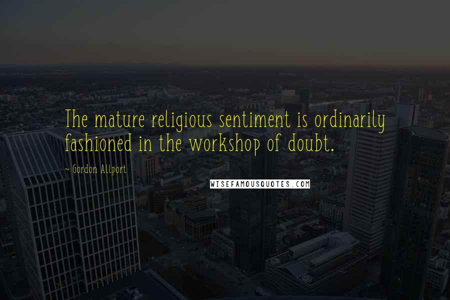 Gordon Allport Quotes: The mature religious sentiment is ordinarily fashioned in the workshop of doubt.