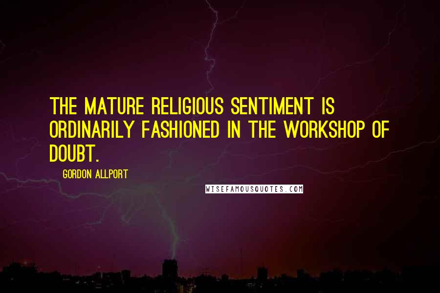 Gordon Allport Quotes: The mature religious sentiment is ordinarily fashioned in the workshop of doubt.