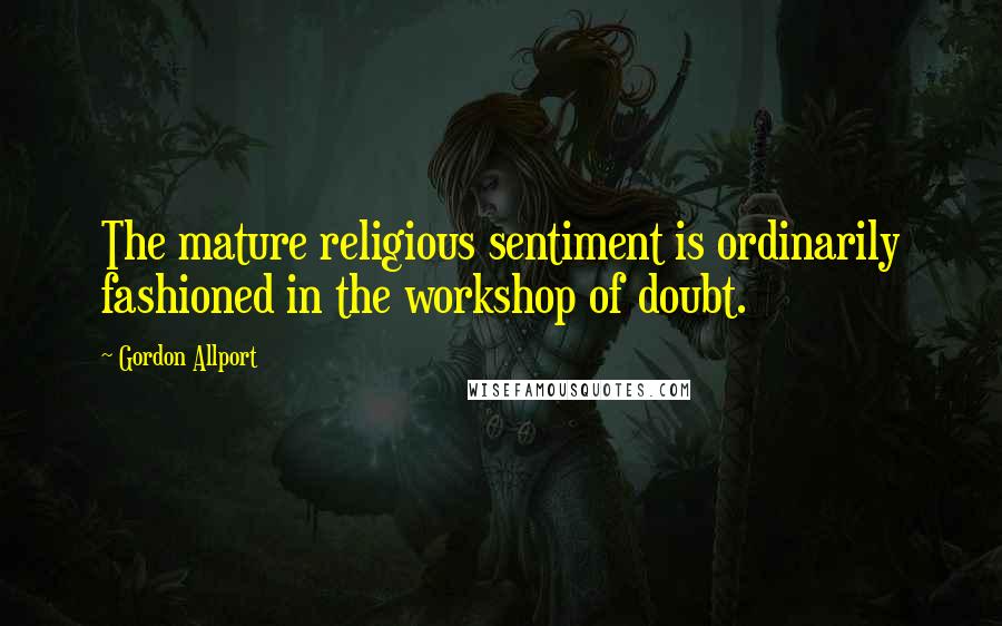 Gordon Allport Quotes: The mature religious sentiment is ordinarily fashioned in the workshop of doubt.