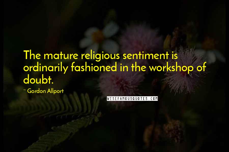 Gordon Allport Quotes: The mature religious sentiment is ordinarily fashioned in the workshop of doubt.