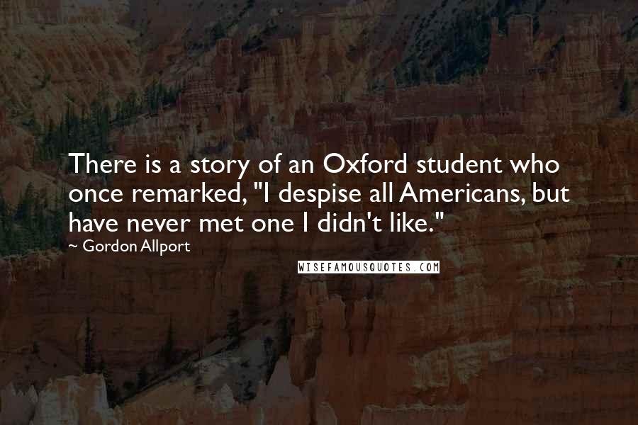 Gordon Allport Quotes: There is a story of an Oxford student who once remarked, "I despise all Americans, but have never met one I didn't like."