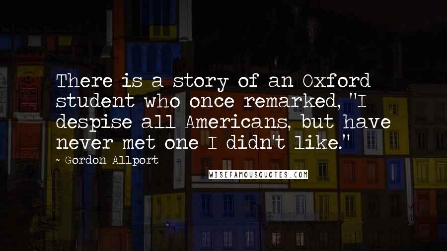 Gordon Allport Quotes: There is a story of an Oxford student who once remarked, "I despise all Americans, but have never met one I didn't like."