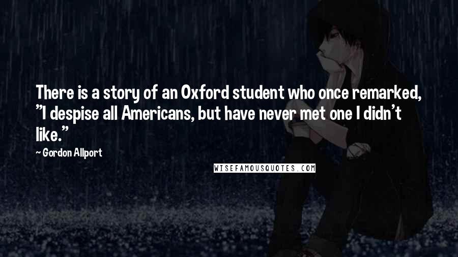 Gordon Allport Quotes: There is a story of an Oxford student who once remarked, "I despise all Americans, but have never met one I didn't like."