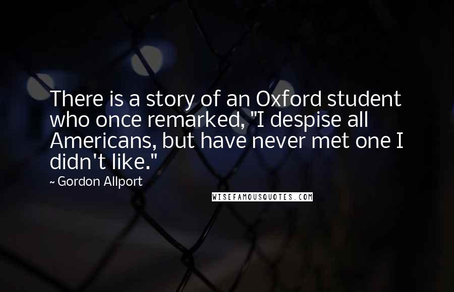 Gordon Allport Quotes: There is a story of an Oxford student who once remarked, "I despise all Americans, but have never met one I didn't like."