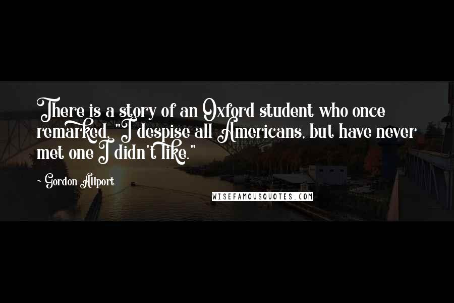 Gordon Allport Quotes: There is a story of an Oxford student who once remarked, "I despise all Americans, but have never met one I didn't like."