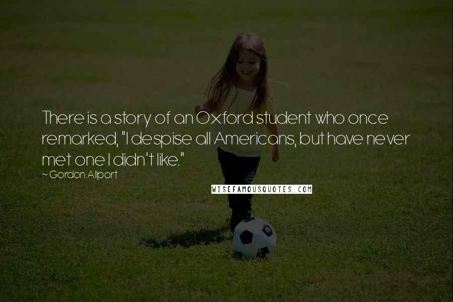 Gordon Allport Quotes: There is a story of an Oxford student who once remarked, "I despise all Americans, but have never met one I didn't like."