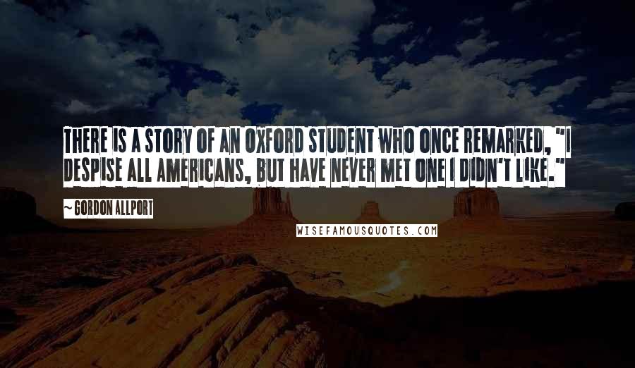 Gordon Allport Quotes: There is a story of an Oxford student who once remarked, "I despise all Americans, but have never met one I didn't like."