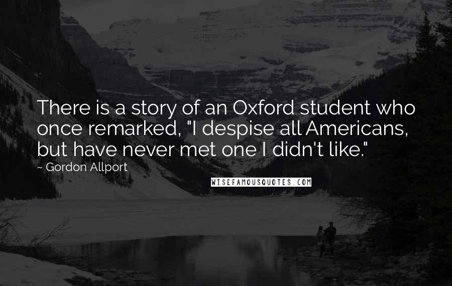 Gordon Allport Quotes: There is a story of an Oxford student who once remarked, "I despise all Americans, but have never met one I didn't like."
