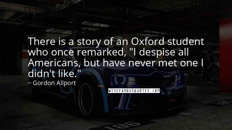 Gordon Allport Quotes: There is a story of an Oxford student who once remarked, "I despise all Americans, but have never met one I didn't like."