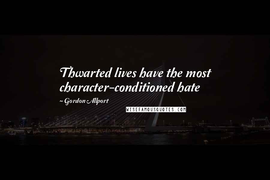 Gordon Allport Quotes: Thwarted lives have the most character-conditioned hate