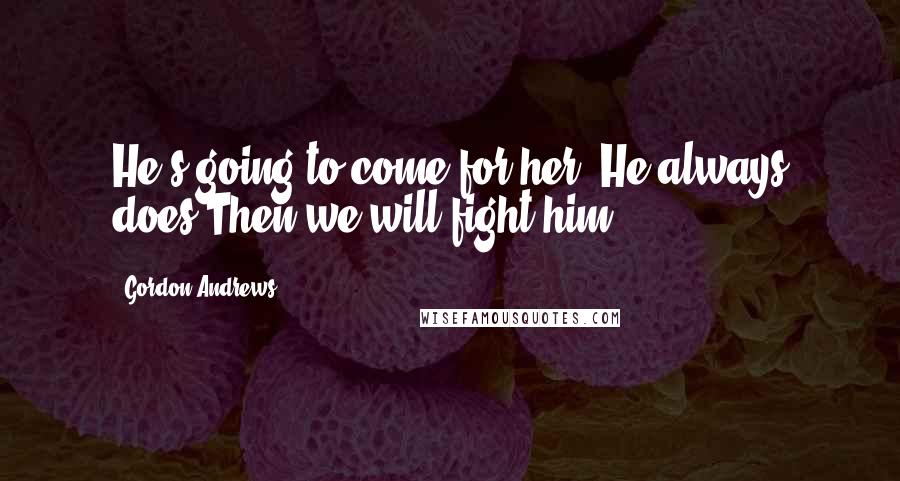 Gordon Andrews Quotes: He's going to come for her. He always does.Then we will fight him.