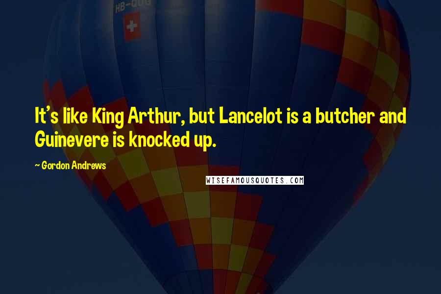 Gordon Andrews Quotes: It's like King Arthur, but Lancelot is a butcher and Guinevere is knocked up.