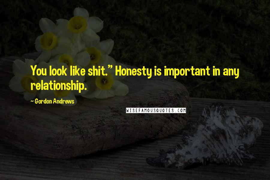 Gordon Andrews Quotes: You look like shit." Honesty is important in any relationship.