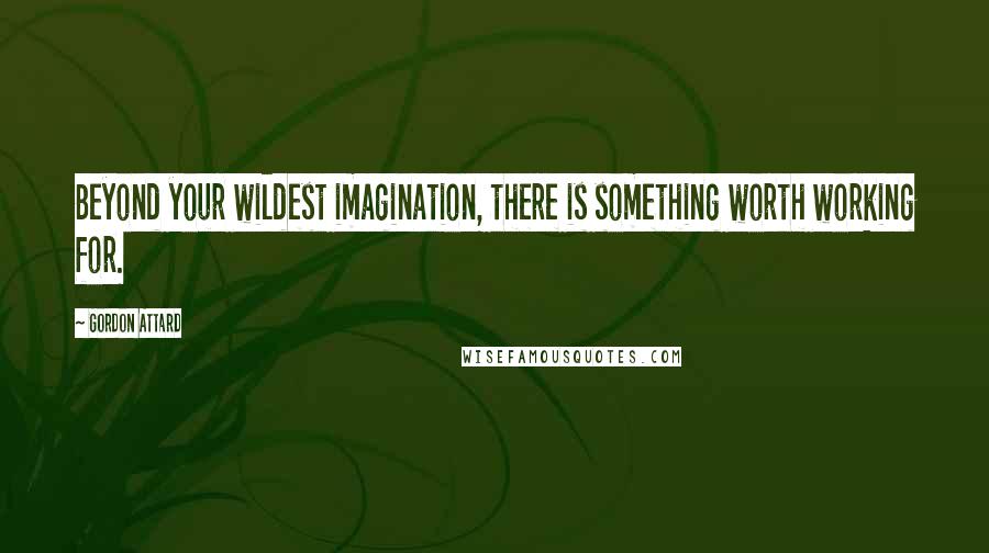 Gordon Attard Quotes: Beyond your wildest imagination, there is something worth working for.