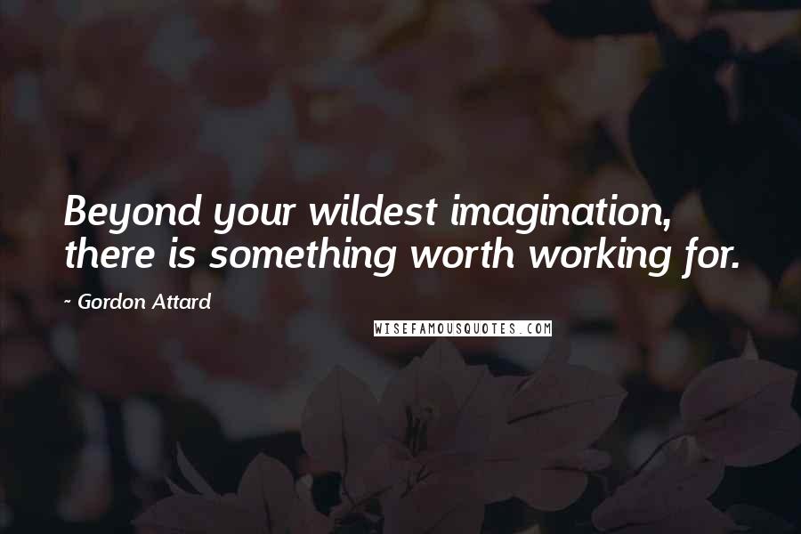 Gordon Attard Quotes: Beyond your wildest imagination, there is something worth working for.